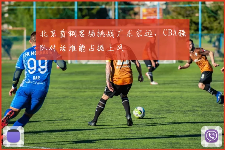 北京首钢客场挑战广东宏远，CBA强队对话谁能占据上风