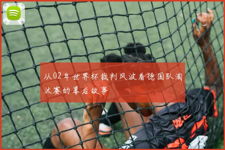 从02年世界杯裁判风波看德国队淘汰赛的幕后故事