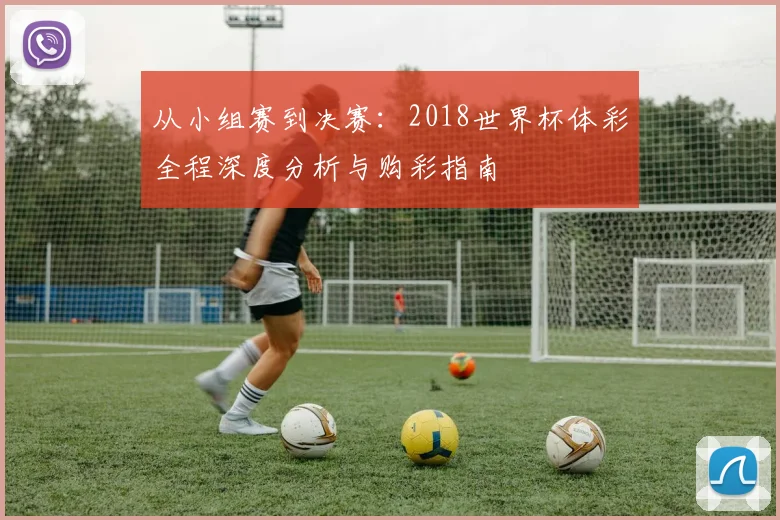 从小组赛到决赛：2018世界杯体彩全程深度分析与购彩指南
