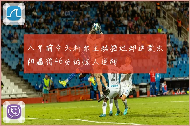 八年前今天科尔主动摆烂却逆袭太阳赢得46分的惊人逆转