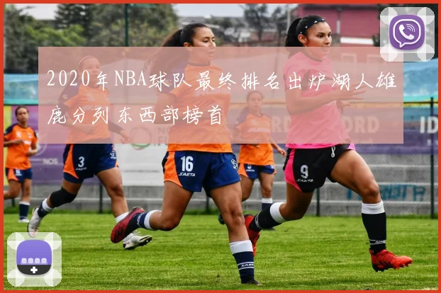 2020年NBA球队最终排名出炉湖人雄鹿分列东西部榜首